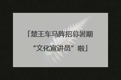 楚王车马阵招募暑期“文化宣讲员”啦