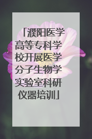 濮阳医学高等专科学校开展医学分子生物学实验室科研仪器培训