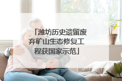 潍坊历史遗留废弃矿山生态修复工程获国家示范