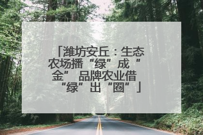 潍坊安丘：生态农场播“绿”成“金” 品牌农业借“绿”出“圈”
