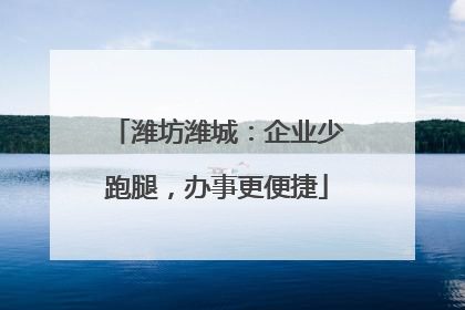 潍坊潍城：企业少跑腿，办事更便捷