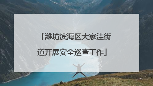 潍坊滨海区大家洼街道开展安全巡查工作