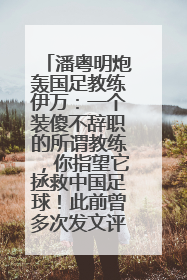 潘粤明炮轰国足教练伊万：一个装傻不辞职的所谓教练，你指望它拯救中国足球！此前曾多次发文评价国足