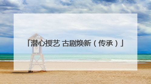 潜心授艺 古剧焕新（传承）