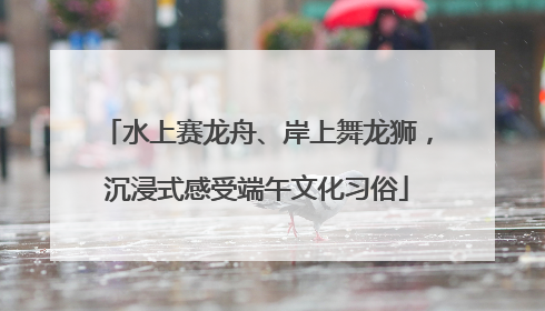 水上赛龙舟、岸上舞龙狮，沉浸式感受端午文化习俗