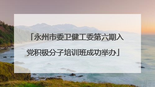 永州市委卫健工委第六期入党积极分子培训班成功举办