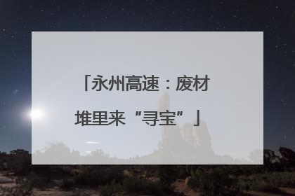 永州高速：废材堆里来“寻宝”