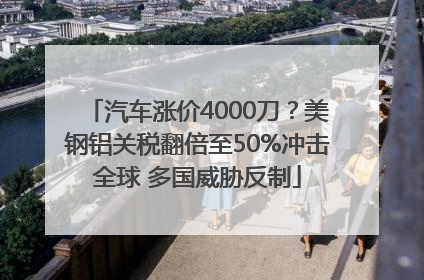 汽车涨价4000刀？美钢铝关税翻倍至50%冲击全球 多国威胁反制