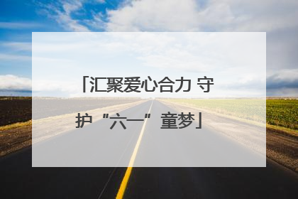 汇聚爱心合力 守护“六一”童梦