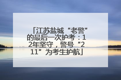 江苏盐城“老警”的最后一次护考：12年坚守，警号“211”为考生护航