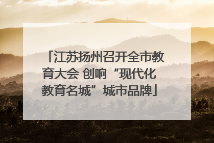 江苏扬州召开全市教育大会 创响“现代化教育名城”城市品牌