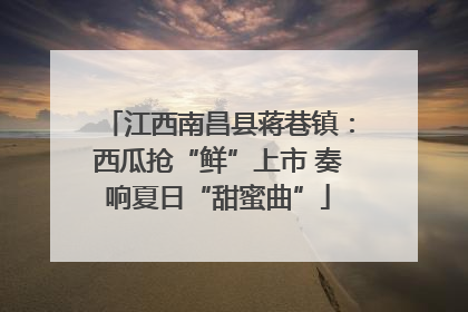 江西南昌县蒋巷镇：西瓜抢“鲜”上市 奏响夏日“甜蜜曲”