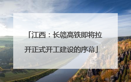 江西：长赣高铁即将拉开正式开工建设的序幕