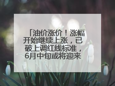 油价涨价！涨幅开始继续上涨，已破上调红线标准，6月中旬或将迎来“第二次”涨价