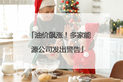 油价飙涨！多家能源公司发出警告