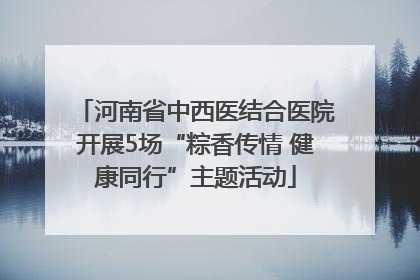 河南省中西医结合医院开展5场“粽香传情 健康同行”主题活动
