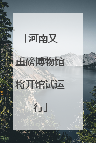河南又一重磅博物馆将开馆试运行