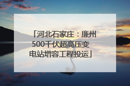河北石家庄：廉州500千伏超高压变电站增容工程投运
