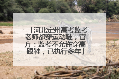 河北定州高考监考老师都穿运动鞋，官方：监考不允许穿高跟鞋，已执行多年