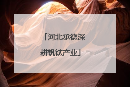 河北承德深耕钒钛产业