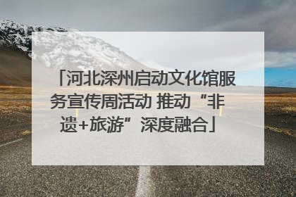 河北深州启动文化馆服务宣传周活动 推动“非遗+旅游”深度融合