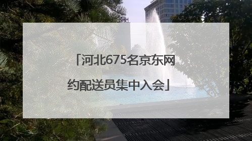 河北675名京东网约配送员集中入会