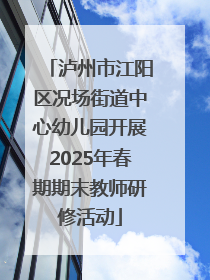 泸州市江阳区况场街道中心幼儿园开展2025年春期期末教师研修活动