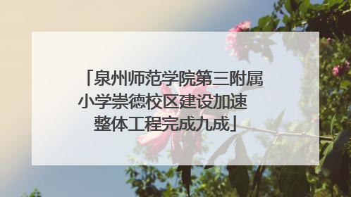泉州师范学院第三附属小学崇德校区建设加速 整体工程完成九成