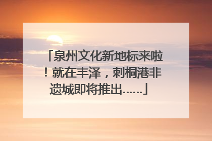 泉州文化新地标来啦！就在丰泽，刺桐港非遗城即将推出……