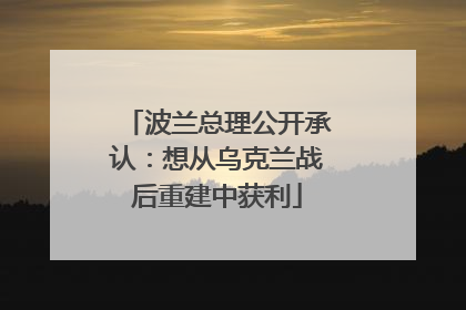 波兰总理公开承认：想从乌克兰战后重建中获利