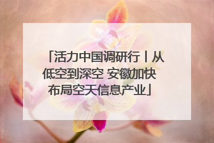 活力中国调研行丨从低空到深空 安徽加快布局空天信息产业