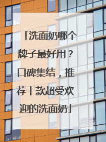洗面奶哪个牌子最好用？口碑集结，推荐十款超受欢迎的洗面奶