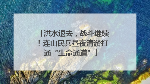 洪水退去，战斗继续！连山民兵昼夜清淤打通“生命通道”