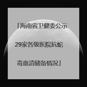 海南省卫健委公示29家各级医院抗蛇毒血清储备情况