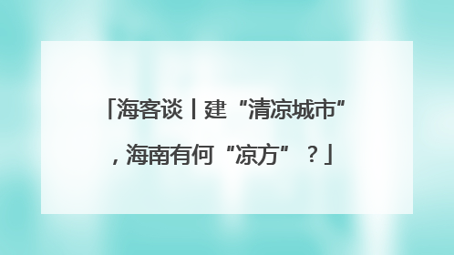 海客谈丨建“清凉城市”，海南有何“凉方”？