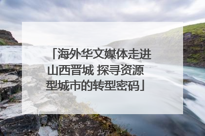 海外华文媒体走进山西晋城 探寻资源型城市的转型密码