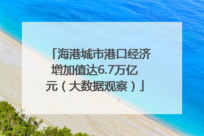海港城市港口经济增加值达6.7万亿元（大数据观察）