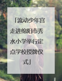 流动少年宫走进绵阳市秀水小学举行定点学校授牌仪式