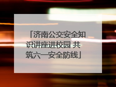 济南公交安全知识讲座进校园 共筑六一安全防线
