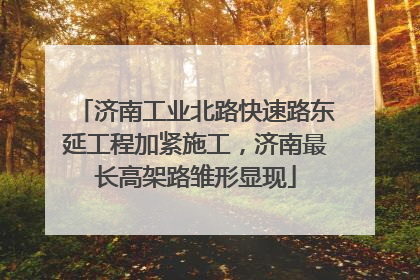 济南工业北路快速路东延工程加紧施工，济南最长高架路雏形显现