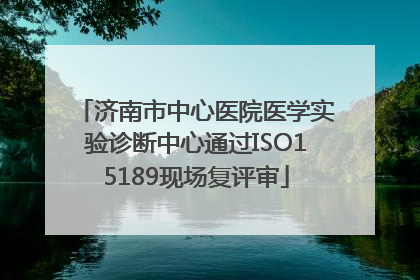济南市中心医院医学实验诊断中心通过ISO15189现场复评审