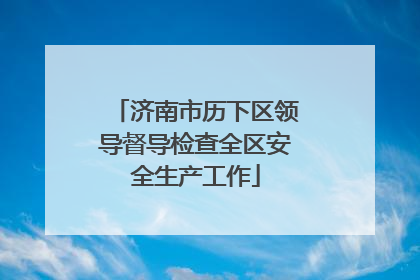 济南市历下区领导督导检查全区安全生产工作