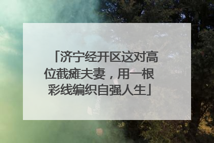 济宁经开区这对高位截瘫夫妻，用一根彩线编织自强人生