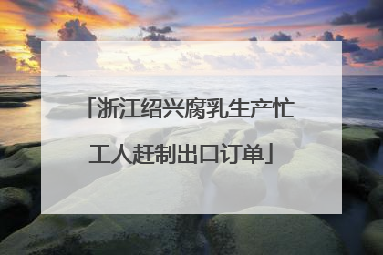浙江绍兴腐乳生产忙 工人赶制出口订单