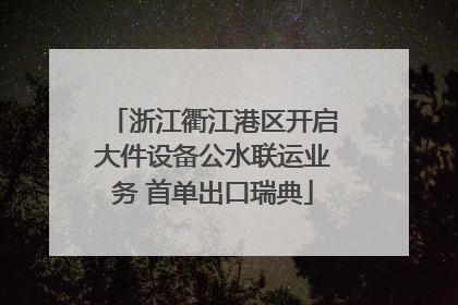浙江衢江港区开启大件设备公水联运业务 首单出口瑞典