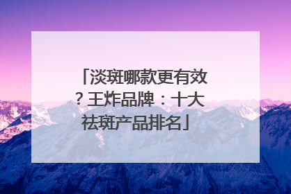 淡斑哪款更有效？王炸品牌：十大祛斑产品排名