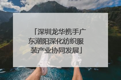 深圳龙华携手广东潮阳深化纺织服装产业协同发展