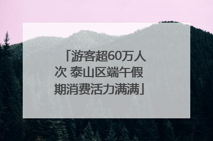 游客超60万人次 泰山区端午假期消费活力满满