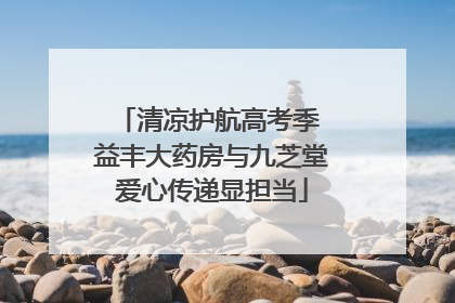 清凉护航高考季 益丰大药房与九芝堂爱心传递显担当