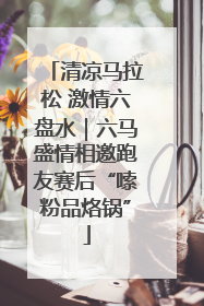 清凉马拉松 激情六盘水｜六马盛情相邀跑友赛后“嗦粉品烙锅”